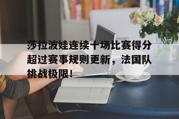莎拉波娃连续十场比赛得分超过赛事规则更新，法国队挑战极限！的简单介绍